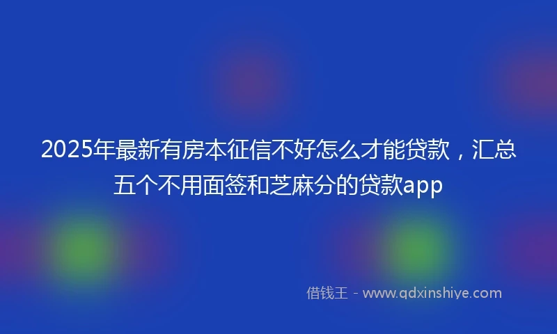 2025年最新有房本征信不好怎么才能贷款，汇总五个不用面签和芝麻分的贷款app