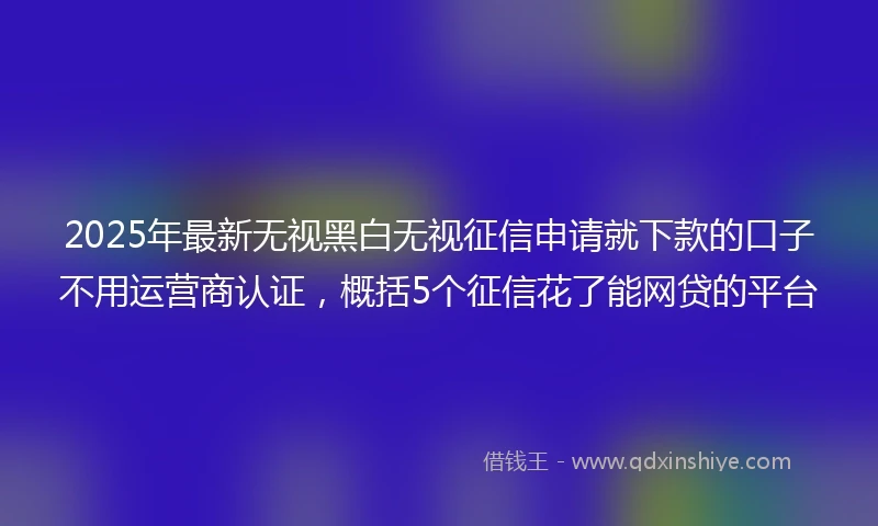 2025年最新无视黑白无视征信申请就下款的口子不用运营商认证，概括5个征信花了能网贷的平台
