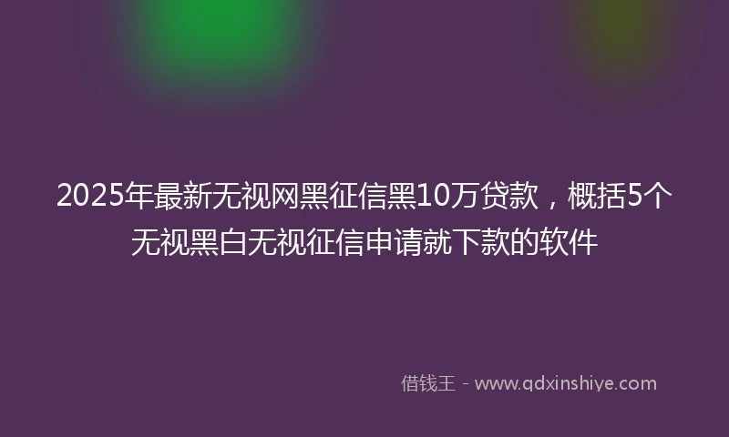 2025年最新无视网黑征信黑10万贷款，概括5个无视黑白无视征信申请就下款的软件