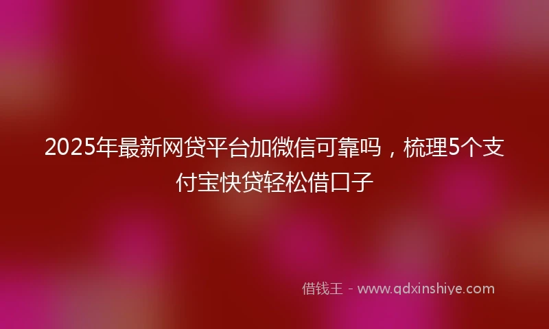 2025年最新网贷平台加微信可靠吗，梳理5个支付宝快贷轻松借口子