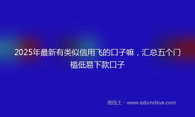 2025年最新有类似信用飞的口子嘛，汇总五个门槛低易下款口子