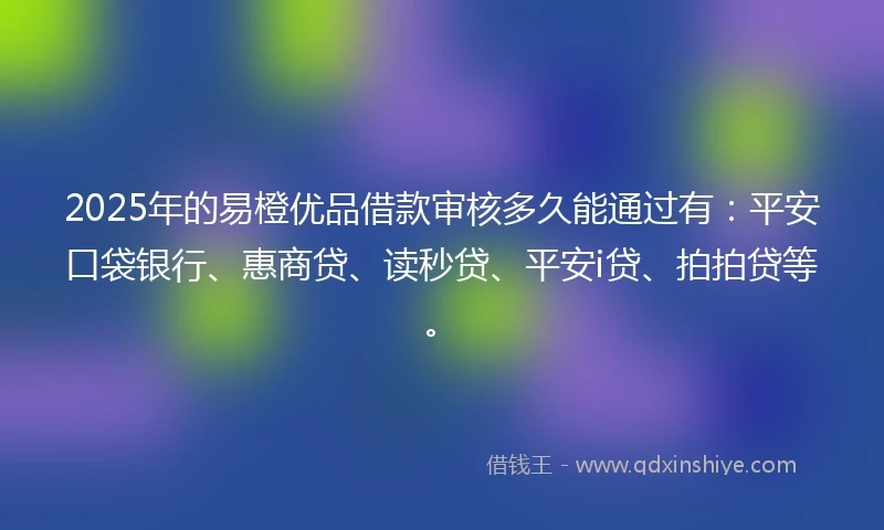 2025年的易橙优品借款审核多久能通过有：平安口袋银行、惠商贷、读秒贷、平安i贷、拍拍贷等。