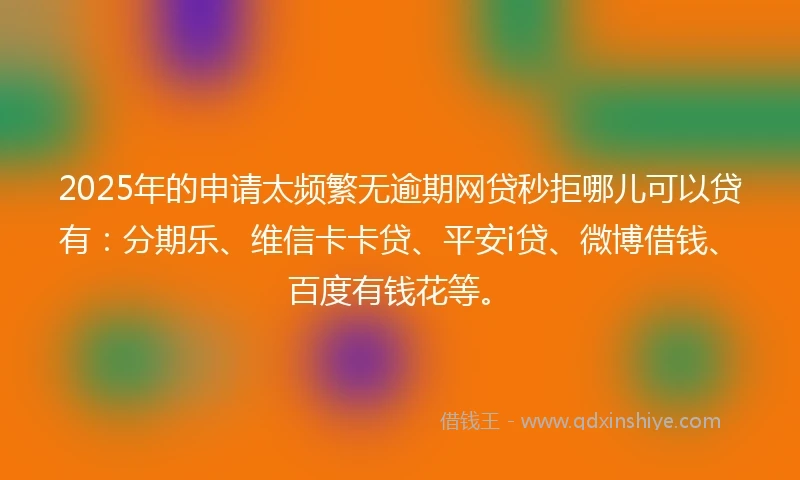 2025年的申请太频繁无逾期网贷秒拒哪儿可以贷有：分期乐、维信卡卡贷、平安i贷、微博借钱、百度有钱花等。