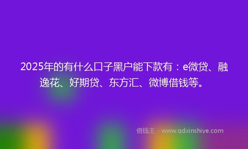 2025年的有什么口子黑户能下款有:e微贷、融逸花、好期贷、东方汇、微博借钱等。