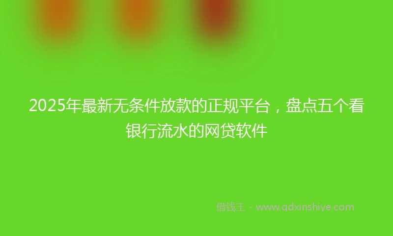 2025年最新无条件放款的正规平台，盘点五个看银行流水的网贷软件