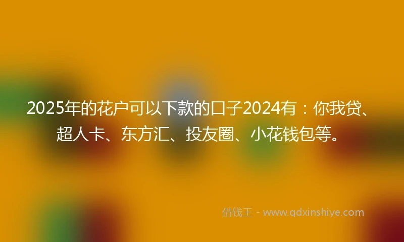 2025年的花户可以下款的口子2024有：你我贷、超人卡、东方汇、投友圈、小花钱包等。