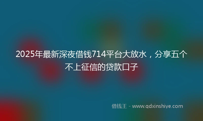 2025年最新深夜借钱714平台大放水，分享五个不上征信的贷款口子