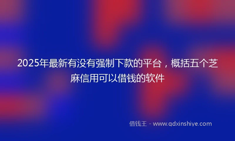2025年最新有没有强制下款的平台，概括五个芝麻信用可以借钱的软件