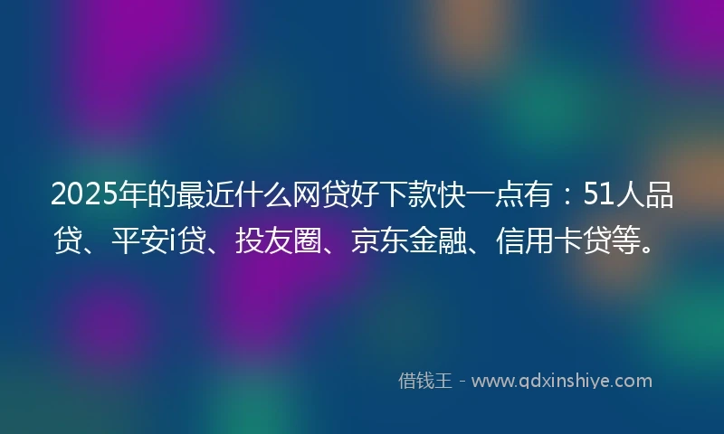 2025年的最近什么网贷好下款快一点有：51人品贷、平安i贷、投友圈、京东金融、信用卡贷等。