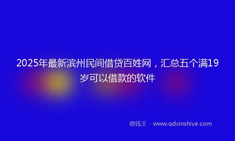 2025年最新滨州民间借贷百姓网，汇总五个满19岁可以借款的软件