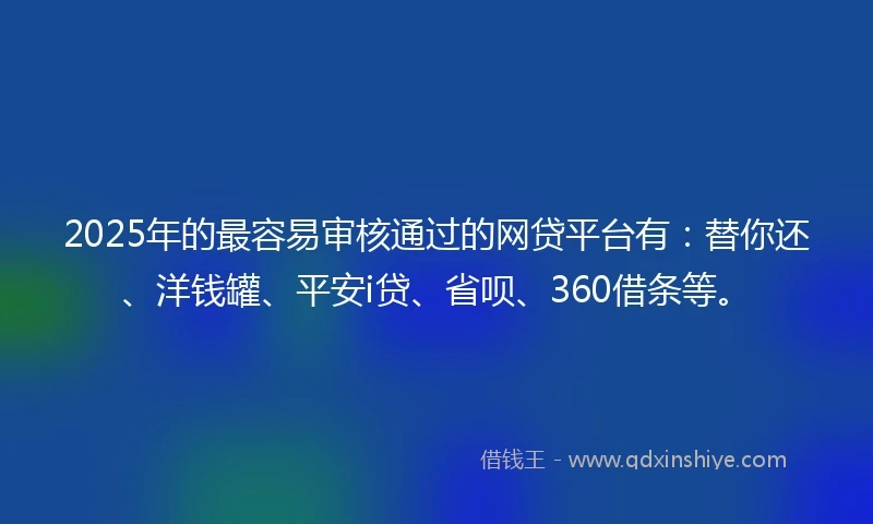 2025年的最容易审核通过的网贷平台有：替你还、洋钱罐、平安i贷、省呗、360借条等。