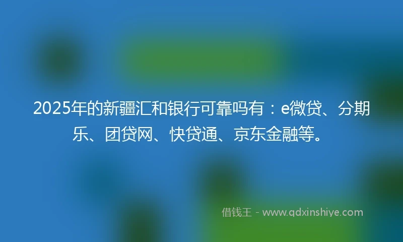 2025年的新疆汇和银行可靠吗有：e微贷、分期乐、团贷网、快贷通、京东金融等。