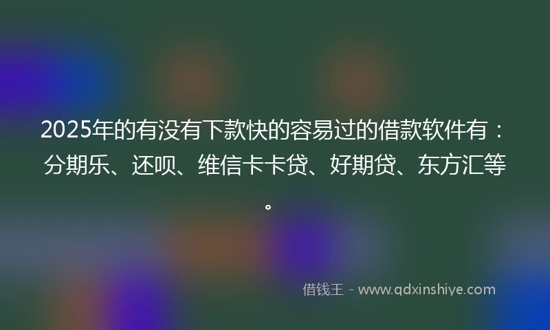 2025年的有没有下款快的容易过的借款软件有:分期乐、还呗、维信卡卡贷、好期贷、东方汇等。