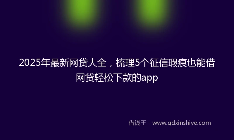2025年最新网贷大全，梳理5个征信瑕疵也能借网贷轻松下款的app