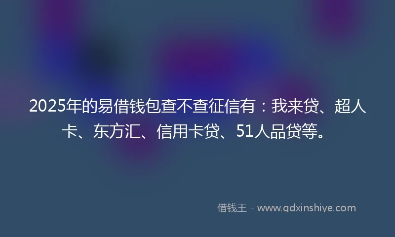 2025年的易借钱包查不查征信有：我来贷、超人卡、东方汇、信用卡贷、51人品贷等。