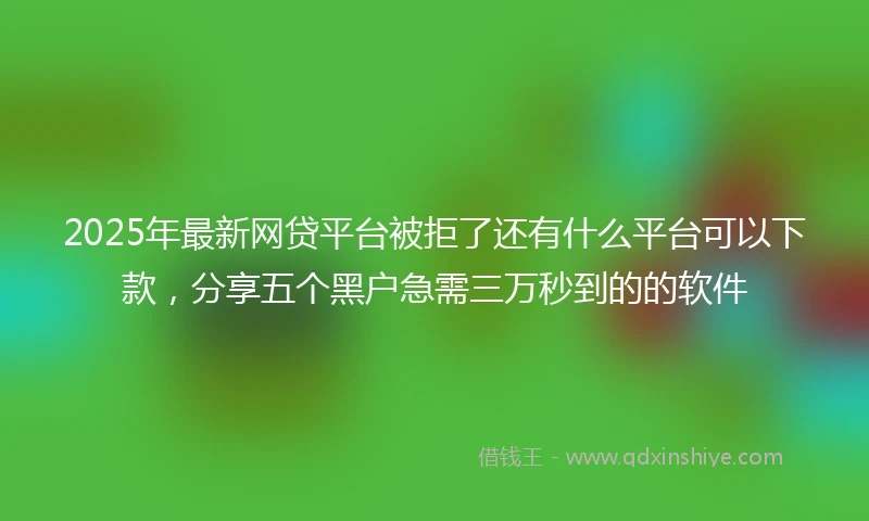 2025年最新网贷平台被拒了还有什么平台可以下款，分享五个黑户急需三万秒到的的软件