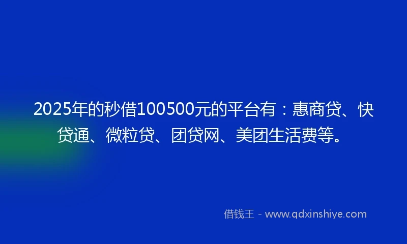 2025年的秒借100500元的平台有：惠商贷、快贷通、微粒贷、团贷网、美团生活费等。