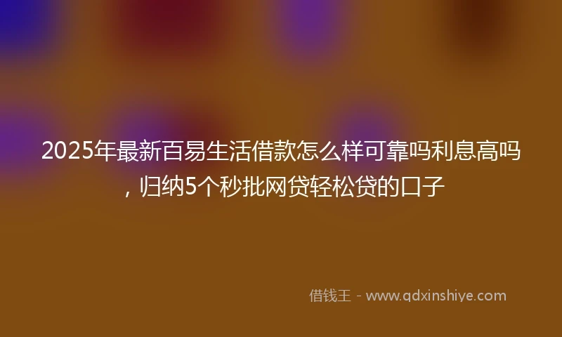 2025年最新百易生活借款怎么样可靠吗利息高吗，归纳5个秒批网贷轻松贷的口子