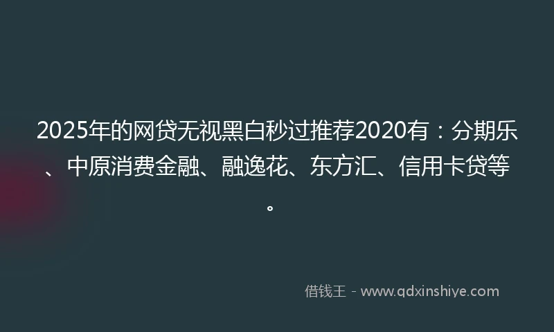 2025年的网贷无视黑白秒过推荐2020有：分期乐、中原消费金融、融逸花、东方汇、信用卡贷等。
