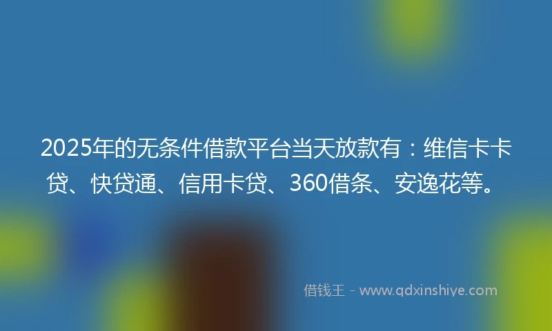 2025年的无条件借款平台当天放款有：维信卡卡贷、快贷通、信用卡贷、360借条、安逸花等。