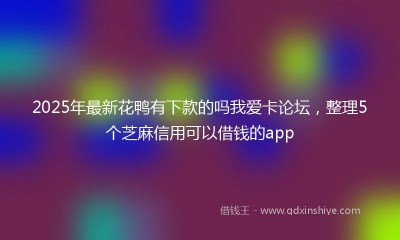 2025年最新花鸭有下款的吗我爱卡论坛，整理5个芝麻信用可以借钱的app