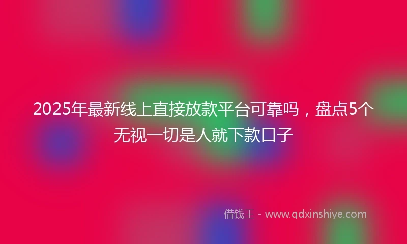 2025年最新线上直接放款平台可靠吗，盘点5个无视一切是人就下款口子