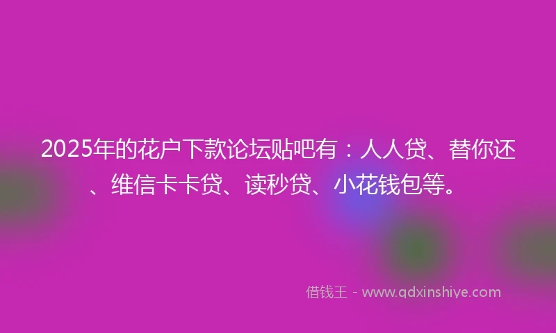 2025年的花户下款论坛贴吧有：人人贷、替你还、维信卡卡贷、读秒贷、小花钱包等。