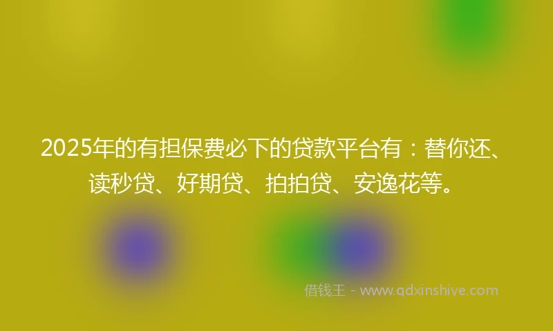 2025年的有担保费必下的贷款平台有：替你还、读秒贷、好期贷、拍拍贷、安逸花等。