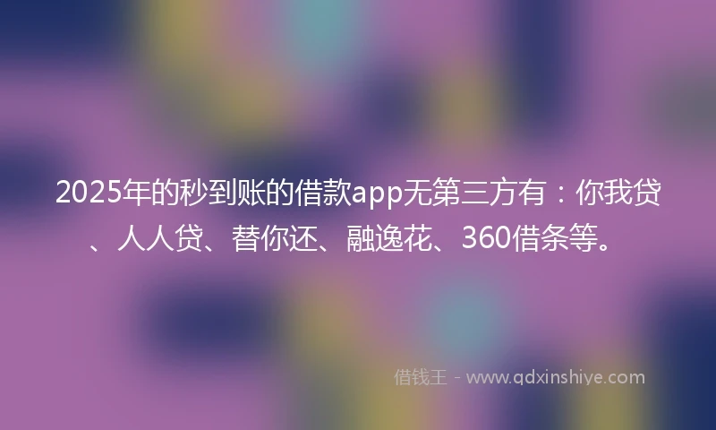 2025年的秒到账的借款app无第三方有：你我贷、人人贷、替你还、融逸花、360借条等。