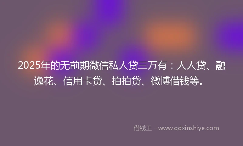 2025年的无前期微信私人贷三万有：人人贷、融逸花、信用卡贷、拍拍贷、微博借钱等。