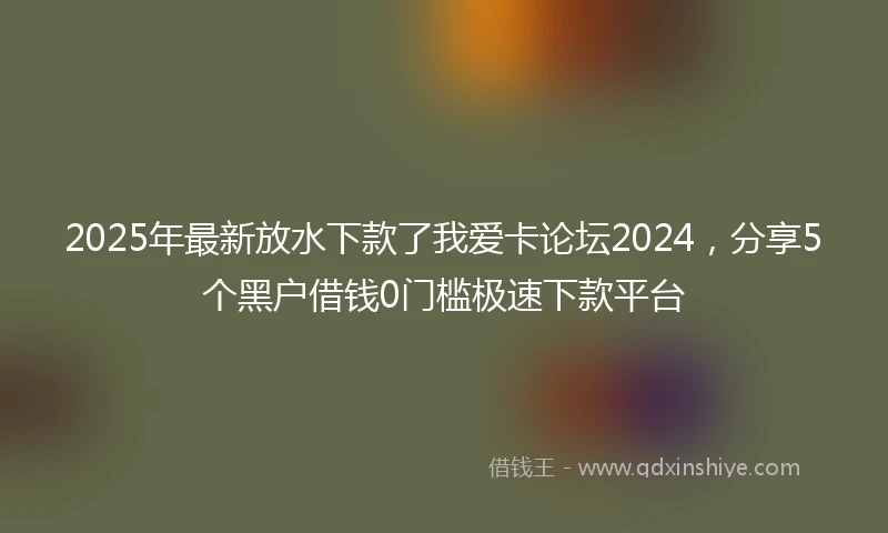 2025年最新放水下款了我爱卡论坛2024，分享5个黑户借钱0门槛极速下款平台