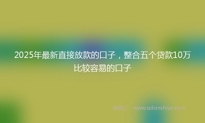 2025年最新直接放款的口子，整合五个贷款10万比较容易的口子