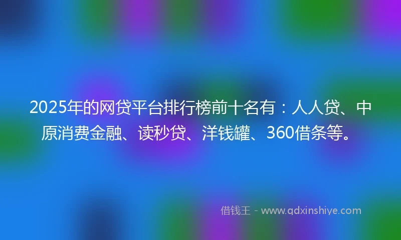 2025年的网贷平台排行榜前十名有:人人贷、中原消费金融、读秒贷、洋钱罐、360借条等。
