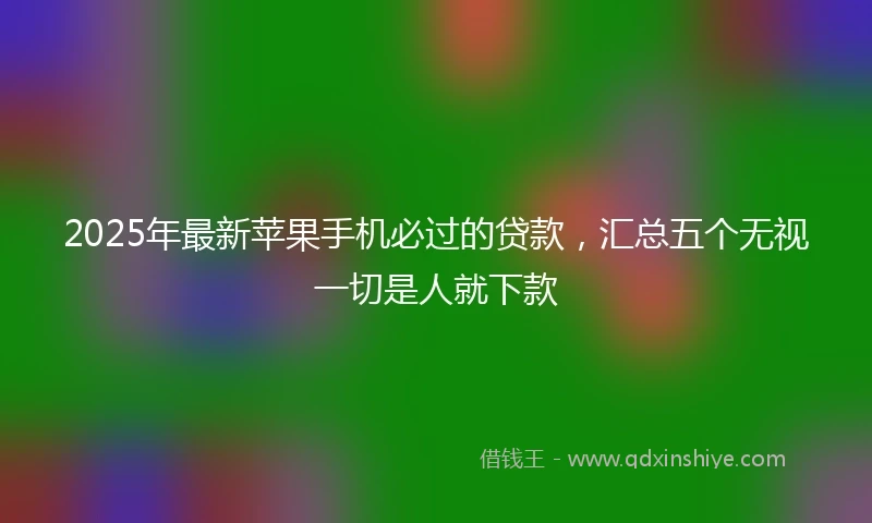 2025年最新苹果手机必过的贷款，汇总五个无视一切是人就下款