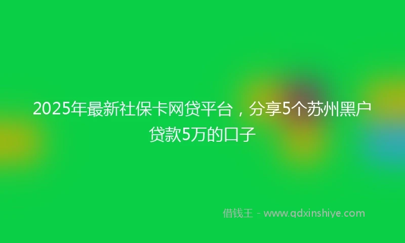 2025年最新社保卡网贷平台，分享5个苏州黑户贷款5万的口子