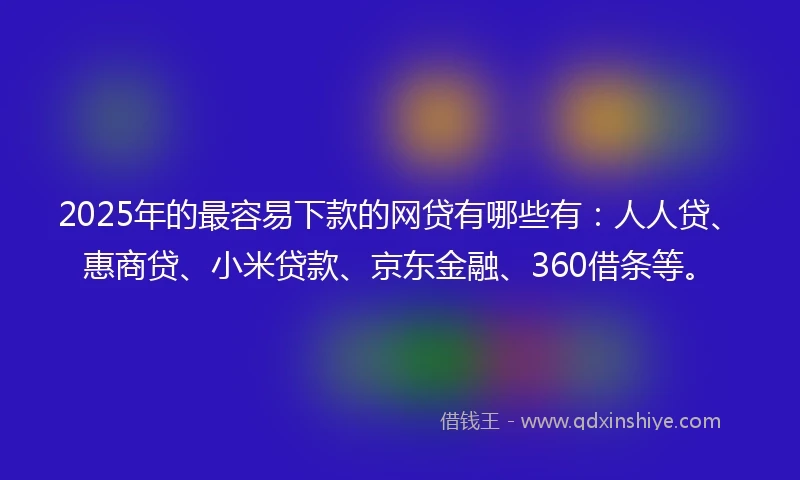 2025年的最容易下款的网贷有哪些有：人人贷、惠商贷、小米贷款、京东金融、360借条等。