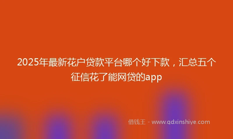 2025年最新花户贷款平台哪个好下款，汇总五个征信花了能网贷的app