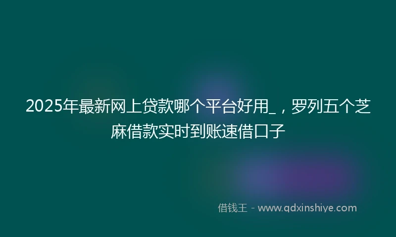 2025年最新网上贷款哪个平台好用_，罗列五个芝麻借款实时到账速借口子