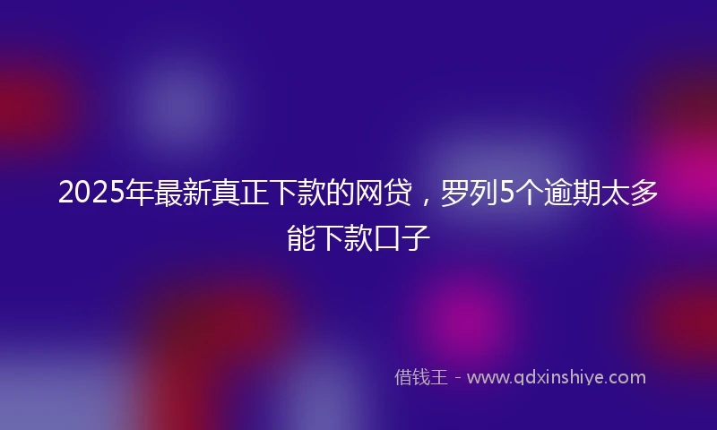 2025年最新真正下款的网贷，罗列5个逾期太多能下款口子