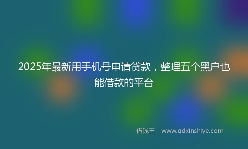 2025年最新用手机号申请贷款,整理五个黑户也能借款的平台
