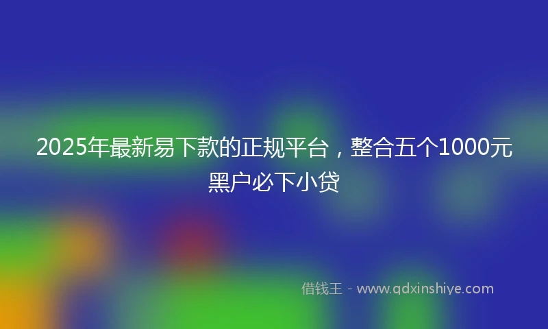 2025年最新易下款的正规平台，整合五个1000元黑户必下小贷