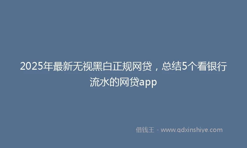 2025年最新无视黑白正规网贷，总结5个看银行流水的网贷app
