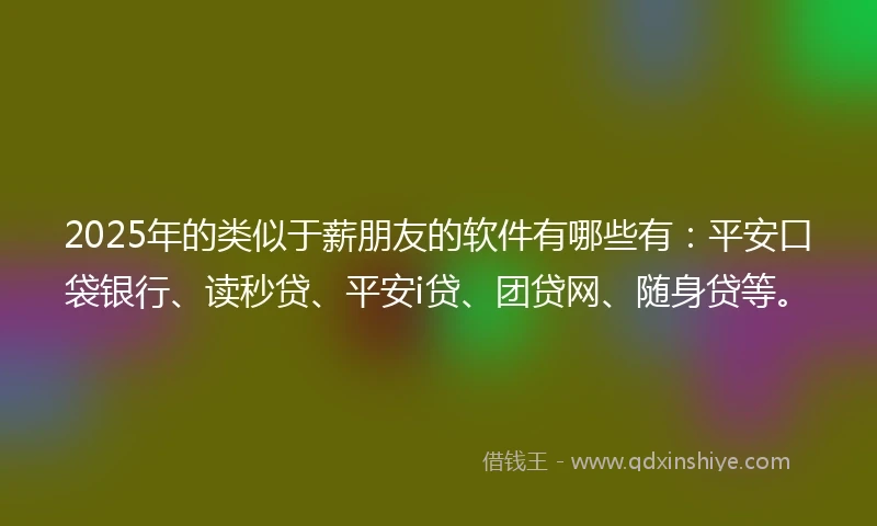 2025年的类似于薪朋友的软件有哪些有：平安口袋银行、读秒贷、平安i贷、团贷网、随身贷等。
