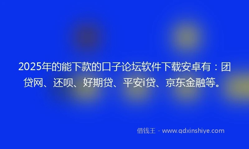 2025年的能下款的口子论坛软件下载安卓有：团贷网、还呗、好期贷、平安i贷、京东金融等。