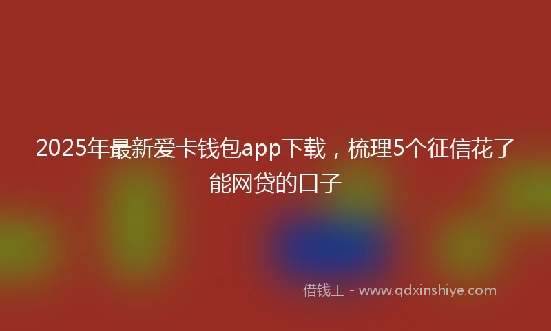 2025年最新爱卡钱包app下载，梳理5个征信花了能网贷的口子