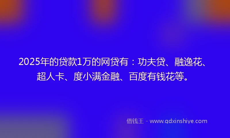 2025年的贷款1万的网贷有：功夫贷、融逸花、超人卡、度小满金融、百度有钱花等。
