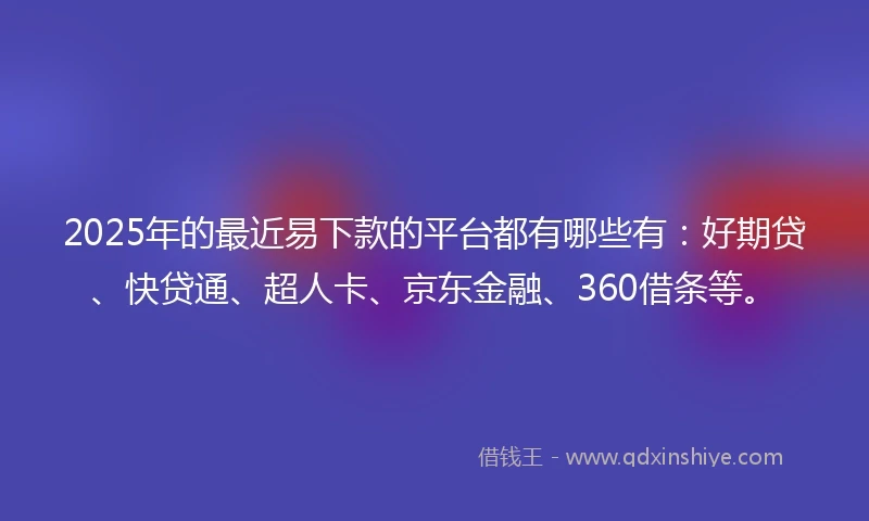 2025年的最近易下款的平台都有哪些有：好期贷、快贷通、超人卡、京东金融、360借条等。