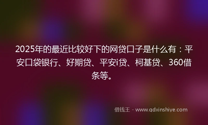 2025年的最近比较好下的网贷口子是什么有：平安口袋银行、好期贷、平安i贷、柯基贷、360借条等。