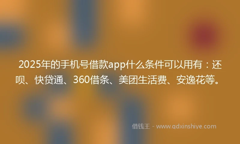 2025年的手机号借款app什么条件可以用有：还呗、快贷通、360借条、美团生活费、安逸花等。