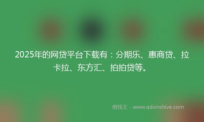 2025年的网贷平台下载有：分期乐、惠商贷、拉卡拉、东方汇、拍拍贷等。